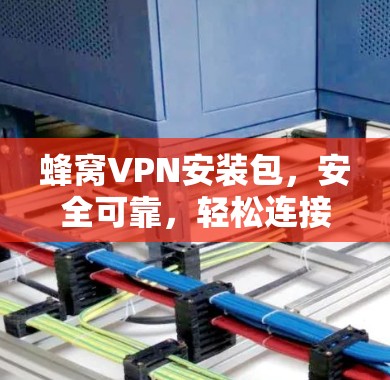 蜂窝VPN安装包，安全可靠，轻松连接蜂窝网络