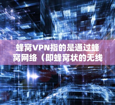 蜂窝VPN指的是通过蜂窝网络（即蜂窝状的无线网络）连接的VPN服务。蜂窝网络具有覆盖广、延迟低、成本低等优点，广泛应用于移动、物联网（IoT）和工业等场景
