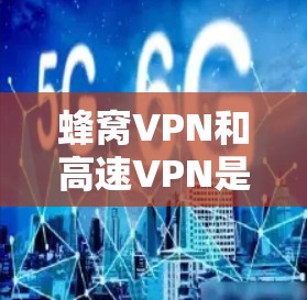蜂窝VPN和高速VPN是两种不同的VPN技术，主要区别在于它们的技术基础和适用环境。以下是它们的区别