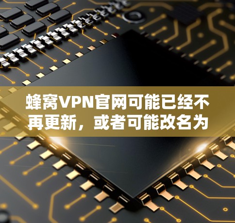 蜂窝VPN官网可能已经不再更新,或者可能改名为其他名称。因此,建议您访问蜂窝VPN官网的最新官方网站,或者尝试其他可靠的VPN服务,以确保网络的安全和稳定性 蜂窝VPN官网可能已经不再更新,或者可能改名为其他名称。因此,建议您访问蜂窝VPN官网的最新官方网站,或者尝试其他可靠的VPN服务,以确保网络的安全和稳定性