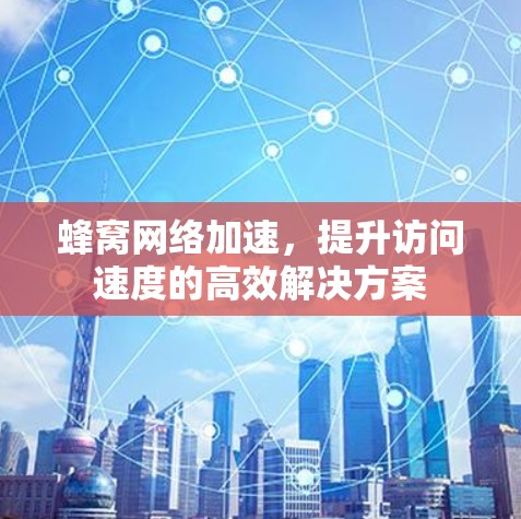 蜂窝网络加速，提升访问速度的高效解决方案